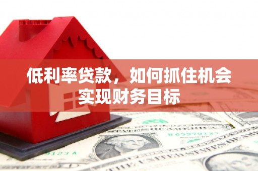 温泉低利率贷款，如何抓住机会实现财务目标