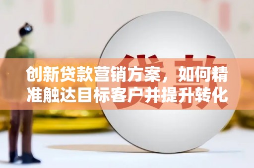 温泉创新贷款营销方案，如何精准触达目标客户并提升转化率
