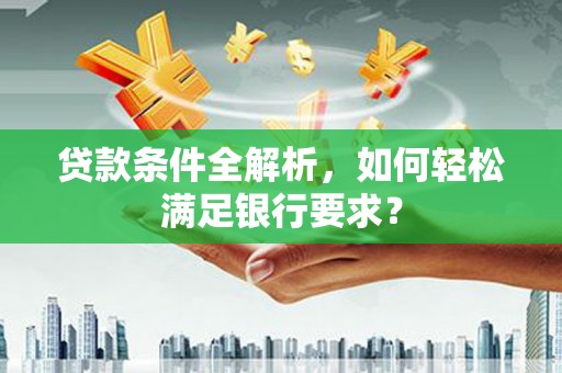 温泉贷款条件全解析，如何轻松满足银行要求？