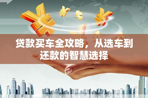 温泉贷款买车全攻略，从选车到还款的智慧选择