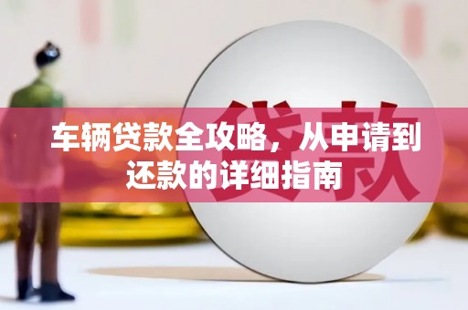 温泉车辆贷款全攻略,从申请到还款的详细指南 温泉车辆贷款全攻略,从申请到还款的详细指南