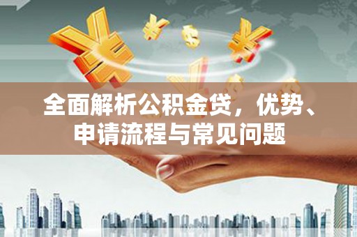 温泉全面解析公积金贷，优势、申请流程与常见问题