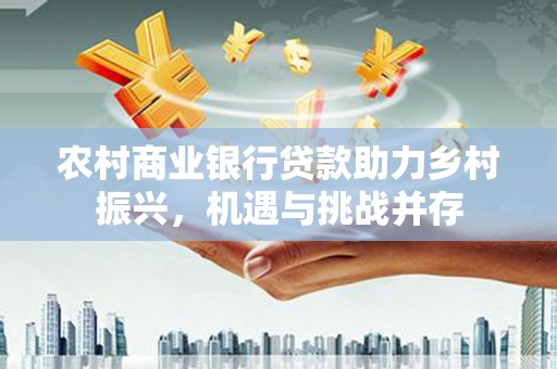 温泉农村商业银行贷款助力乡村振兴，机遇与挑战并存