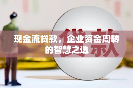 温泉现金流贷款，企业资金周转的智慧之选