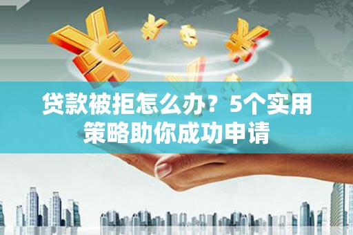 温泉贷款被拒怎么办？5个实用策略助你成功申请