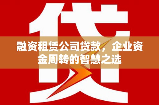 温泉融资租赁公司贷款，企业资金周转的智慧之选