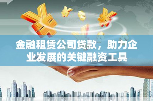 温泉金融租赁公司贷款，助力企业发展的关键融资工具