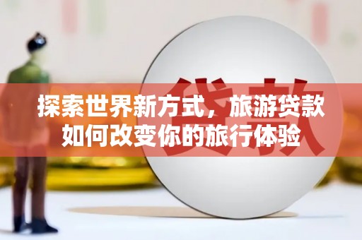 温泉探索世界新方式，旅游贷款如何改变你的旅行体验