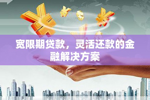 温泉宽限期贷款，灵活还款的金融解决方案