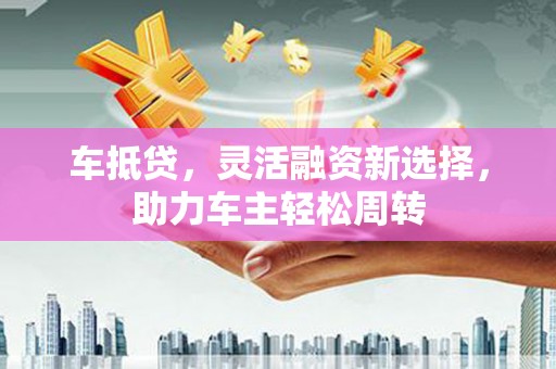 温泉车抵贷，灵活融资新选择，助力车主轻松周转