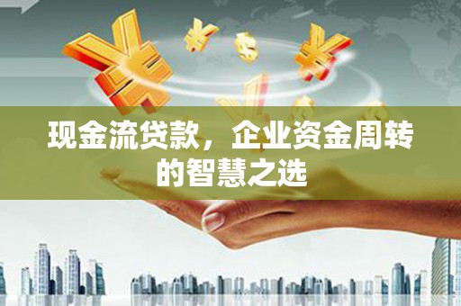 温泉现金流贷款，企业资金周转的智慧之选