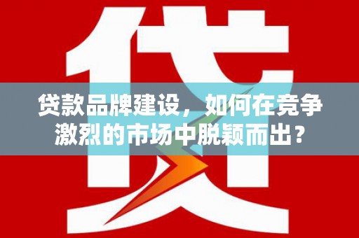 温泉贷款品牌建设，如何在竞争激烈的市场中脱颖而出？