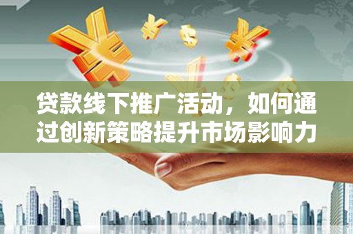温泉贷款线下推广活动，如何通过创新策略提升市场影响力