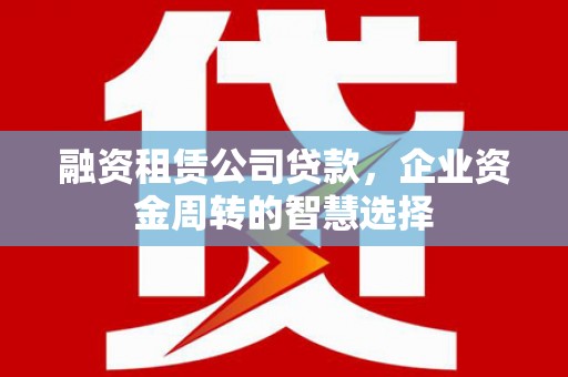 温泉融资租赁公司贷款，企业资金周转的智慧选择
