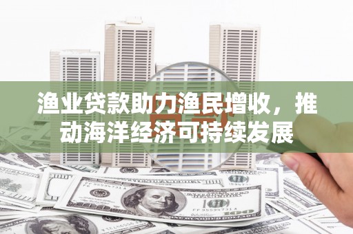 温泉渔业贷款助力渔民增收，推动海洋经济可持续发展