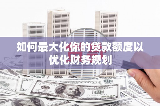 温泉如何最大化你的贷款额度以优化财务规划