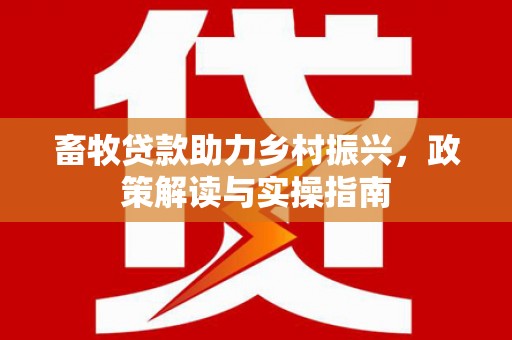温泉畜牧贷款助力乡村振兴，政策解读与实操指南
