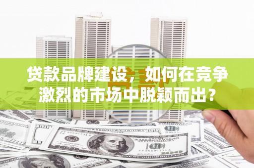 温泉贷款品牌建设，如何在竞争激烈的市场中脱颖而出？