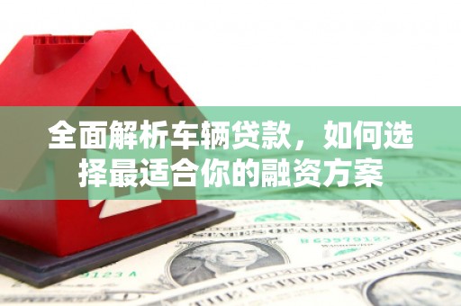 温泉全面解析车辆贷款，如何选择最适合你的融资方案