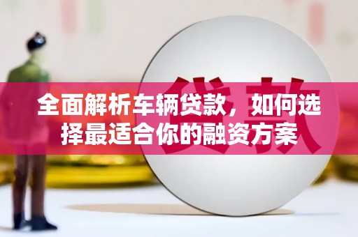 温泉全面解析车辆贷款，如何选择最适合你的融资方案