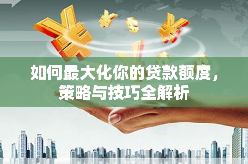 温泉如何最大化你的贷款额度，策略与技巧全解析