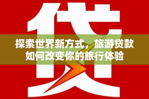 温泉探索世界新方式，旅游贷款如何改变你的旅行体验