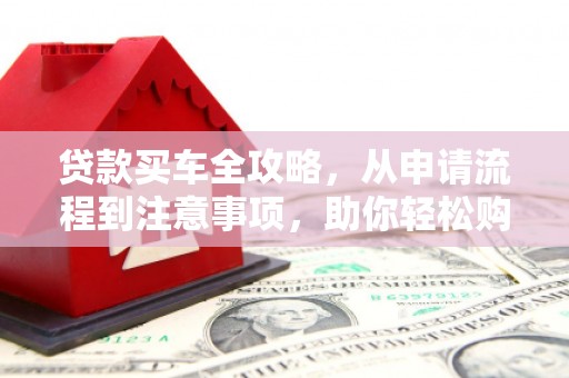 温泉贷款买车全攻略，从申请流程到注意事项，助你轻松购车