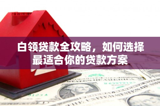 温泉白领贷款全攻略，如何选择最适合你的贷款方案